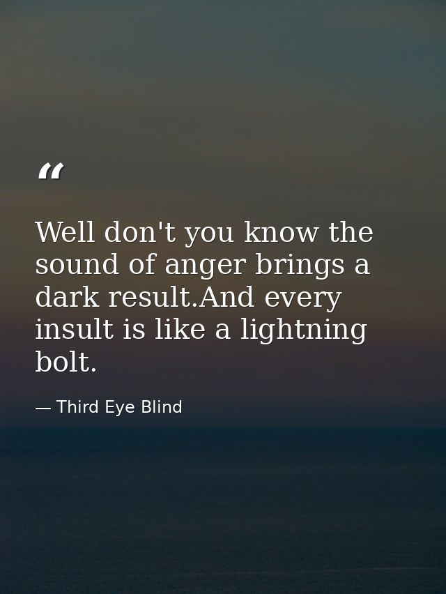 Well don't you know the sound of anger brings a dark result.And every insult is like a lightning bolt. — Third Eye Blind