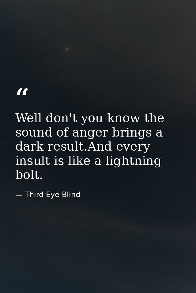 Well don't you know the sound of anger brings a dark result.And every insult is like a lightning bolt. — Third Eye Blind