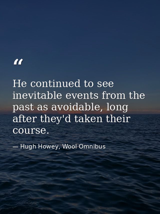 He continued to see inevitable events from the past as avoidable, long after they'd taken their course. — Hugh Howey, Wool Omnibus