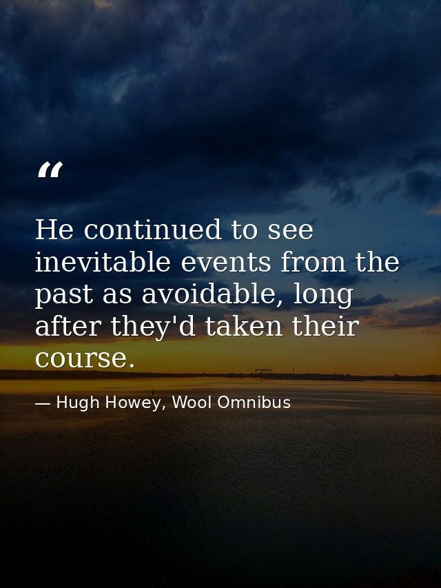 He continued to see inevitable events from the past as avoidable, long after they'd taken their course. — Hugh Howey, Wool Omnibus