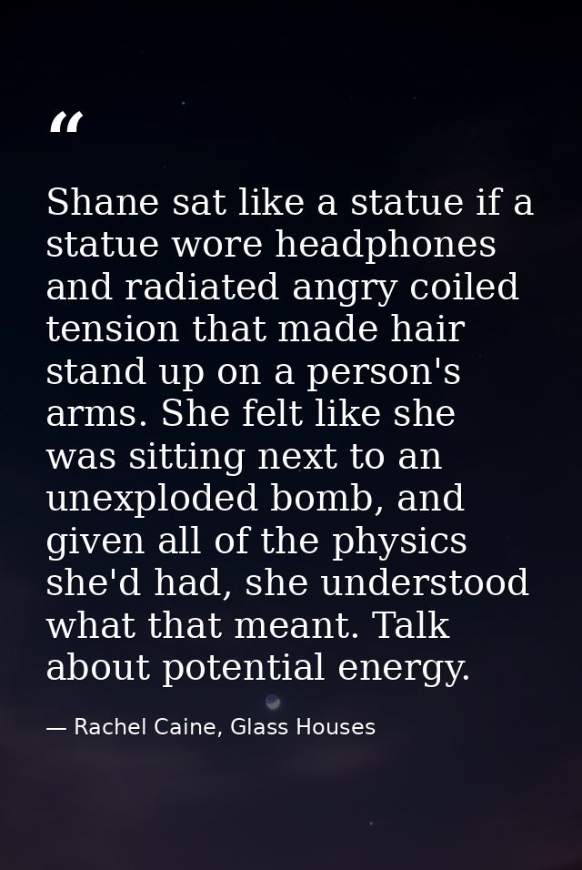 Shane sat like a statue if a statue wore headphones and radiated angry coiled tension that made hair stand up on a perso — Rachel Caine, Glass Houses