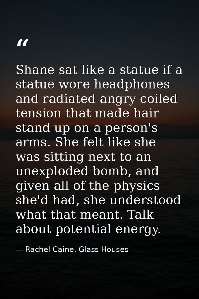 Shane sat like a statue if a statue wore headphones and radiated angry coiled tension that made hair stand up on a perso — Rachel Caine, Glass Houses