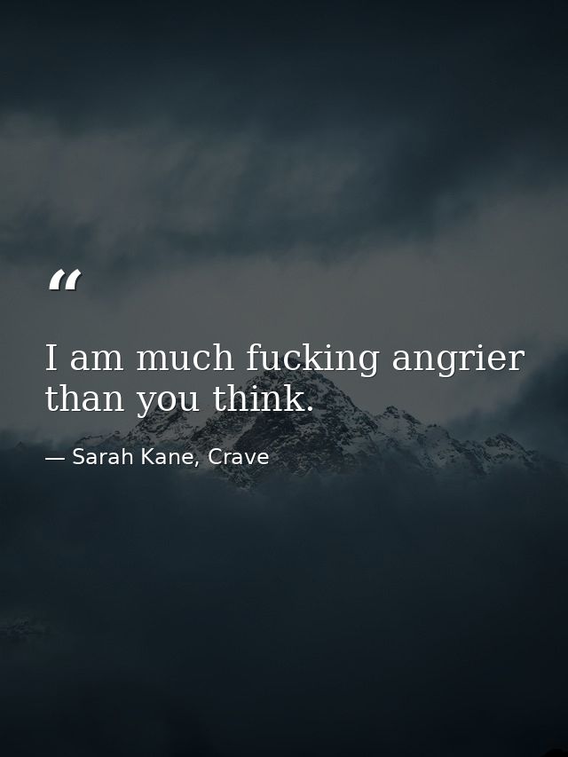 I am much fucking angrier than you think. — Sarah Kane, Crave