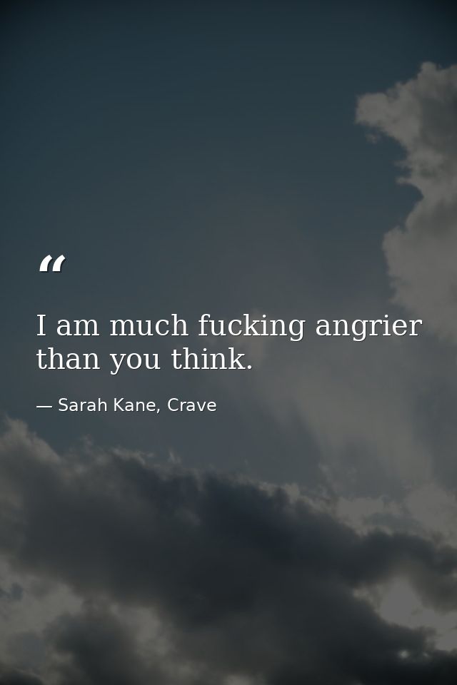 I am much fucking angrier than you think. — Sarah Kane, Crave