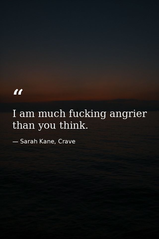 I am much fucking angrier than you think. — Sarah Kane, Crave
