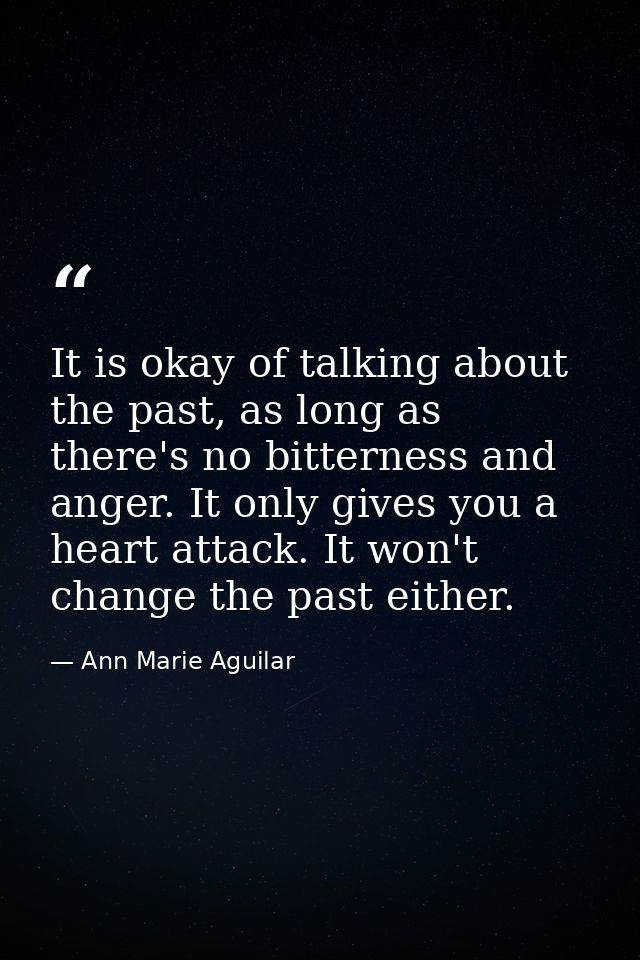 It is okay of talking about the past, as long as there's no bitterness and anger. It only gives you a heart attack. It w — Ann Marie Aguilar