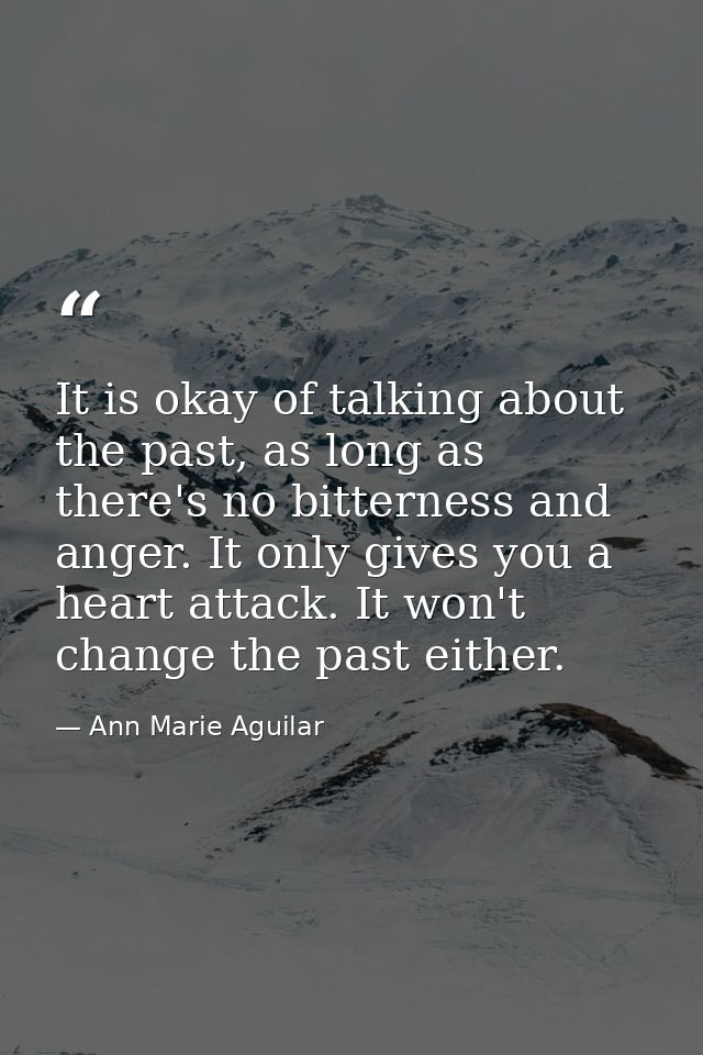 It is okay of talking about the past, as long as there's no bitterness and anger. It only gives you a heart attack. It w — Ann Marie Aguilar