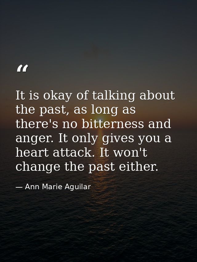 It is okay of talking about the past, as long as there's no bitterness and anger. It only gives you a heart attack. It w — Ann Marie Aguilar