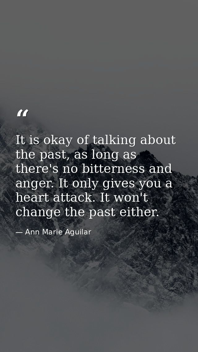It is okay of talking about the past, as long as there's no bitterness and anger. It only gives you a heart attack. It w — Ann Marie Aguilar