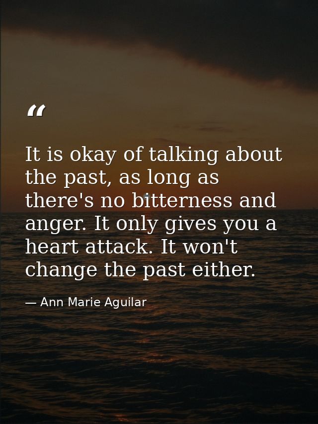 It is okay of talking about the past, as long as there's no bitterness and anger. It only gives you a heart attack. It w — Ann Marie Aguilar