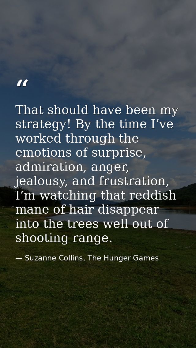 That should have been my strategy! By the time I’ve worked through the emotions of surprise, admiration, anger, jealousy — Suzanne Collins, The Hunger Games