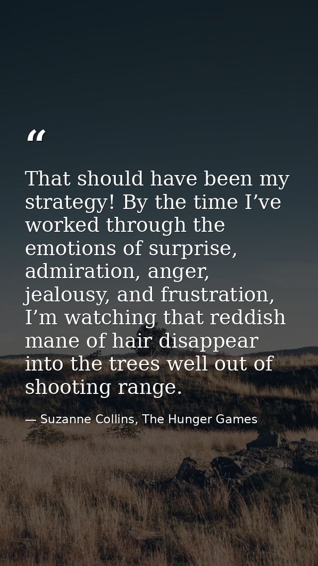 That should have been my strategy! By the time I’ve worked through the emotions of surprise, admiration, anger, jealousy — Suzanne Collins, The Hunger Games