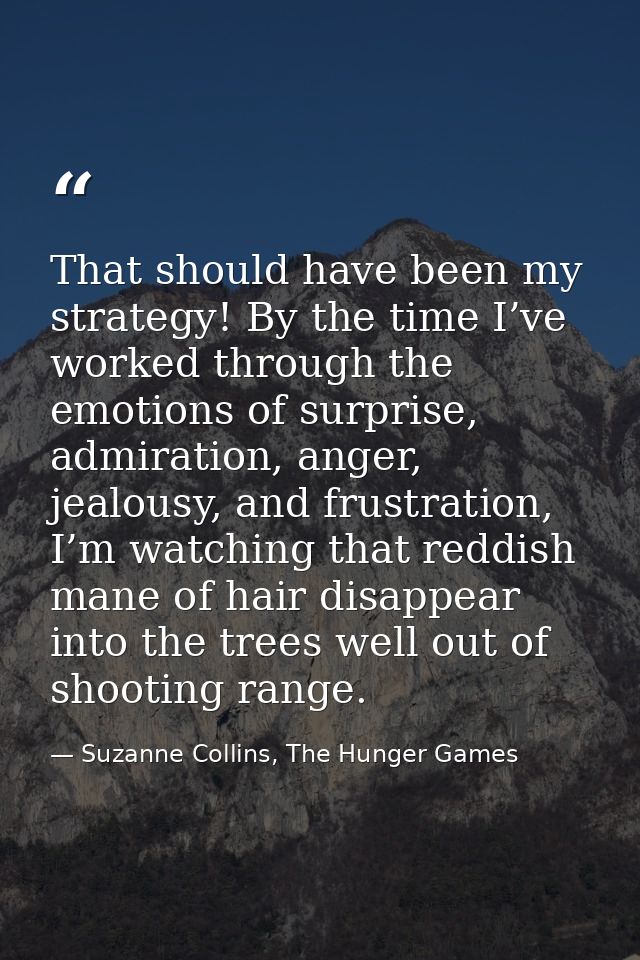 That should have been my strategy! By the time I’ve worked through the emotions of surprise, admiration, anger, jealousy — Suzanne Collins, The Hunger Games