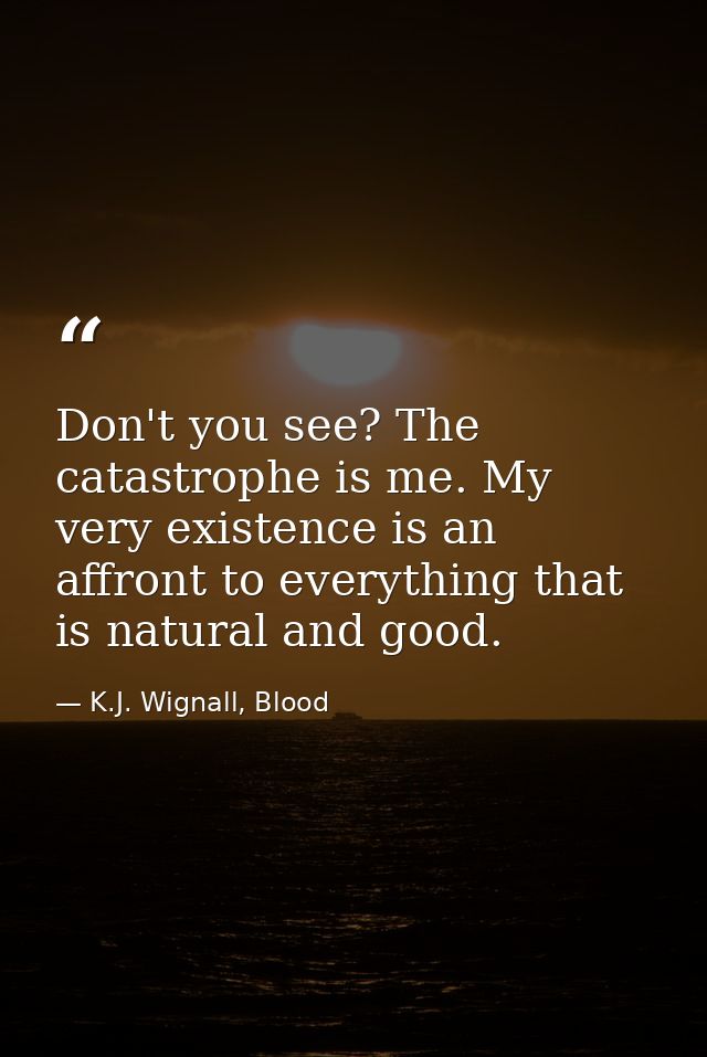 Don't you see? The catastrophe is me. My very existence is an affront to everything that is natural and good. — K.J. Wignall, Blood