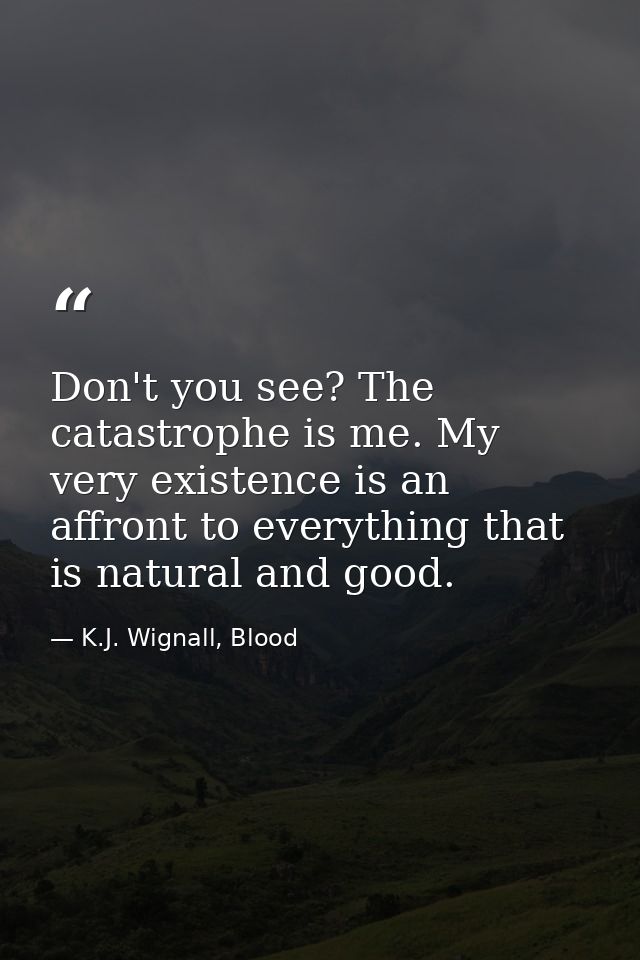 Don't you see? The catastrophe is me. My very existence is an affront to everything that is natural and good. — K.J. Wignall, Blood