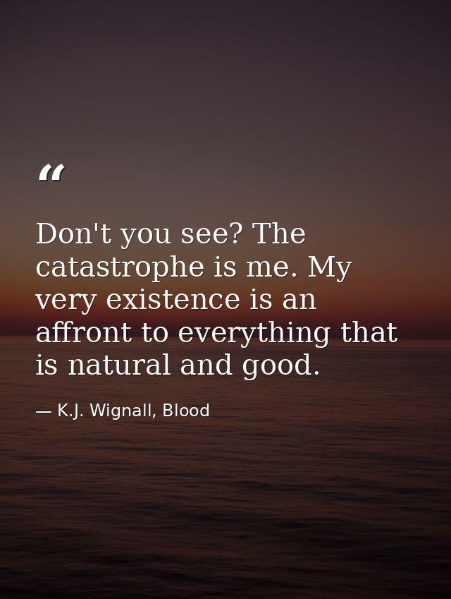 Don't you see? The catastrophe is me. My very existence is an affront to everything that is natural and good. — K.J. Wignall, Blood