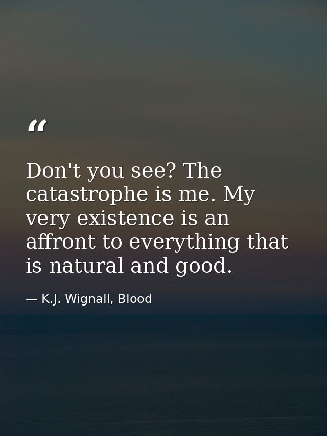 Don't you see? The catastrophe is me. My very existence is an affront to everything that is natural and good. — K.J. Wignall, Blood