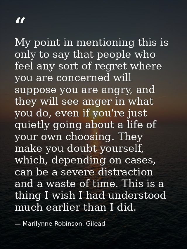 My point in mentioning this is only to say that people who feel any sort of regret where you are concerned will suppose  — Marilynne Robinson, Gilead