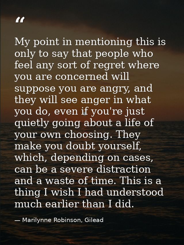My point in mentioning this is only to say that people who feel any sort of regret where you are concerned will suppose  — Marilynne Robinson, Gilead