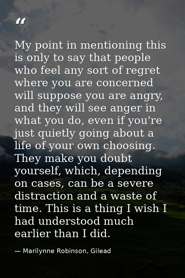 My point in mentioning this is only to say that people who feel any sort of regret where you are concerned will suppose  — Marilynne Robinson, Gilead