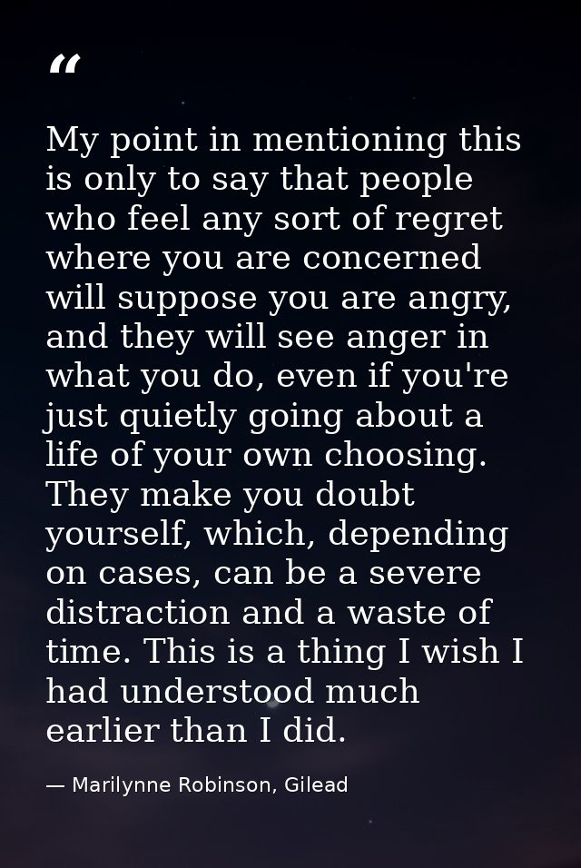My point in mentioning this is only to say that people who feel any sort of regret where you are concerned will suppose  — Marilynne Robinson, Gilead