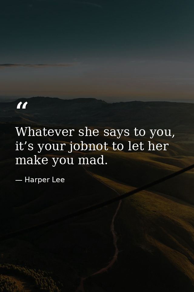 Whatever she says to you, it’s your jobnot to let her make you mad. — Harper Lee