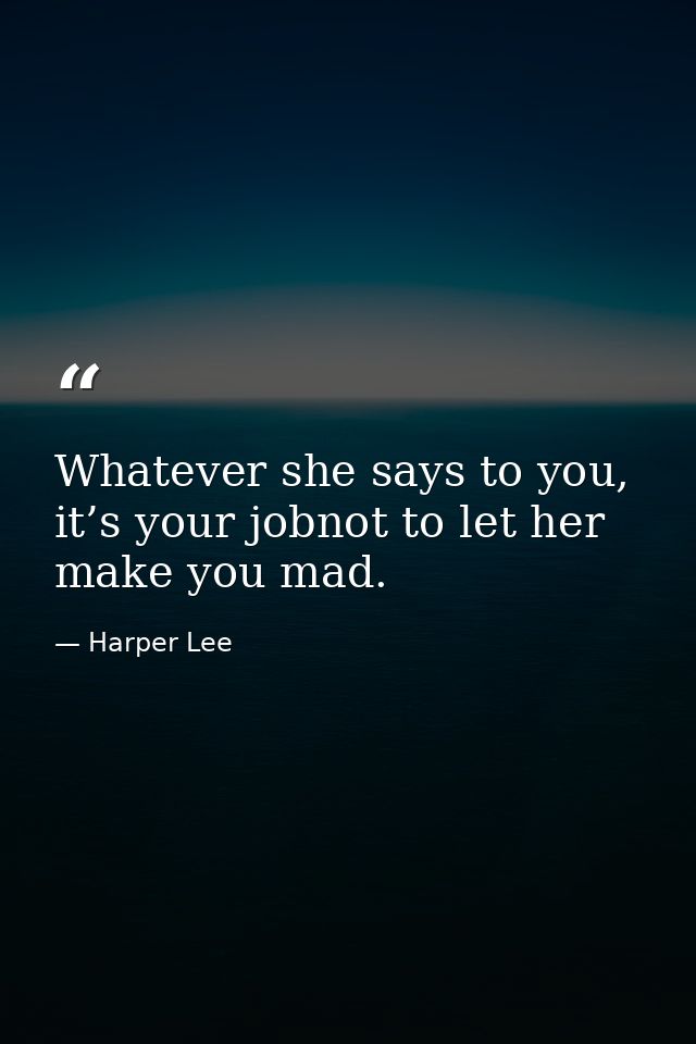 Whatever she says to you, it’s your jobnot to let her make you mad. — Harper Lee