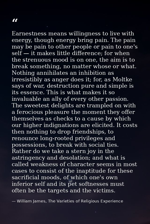 Earnestness means willingness to live with energy, though energy bring pain. The pain may be pain to other people or pai — William James, The Varieties of Religious Experience