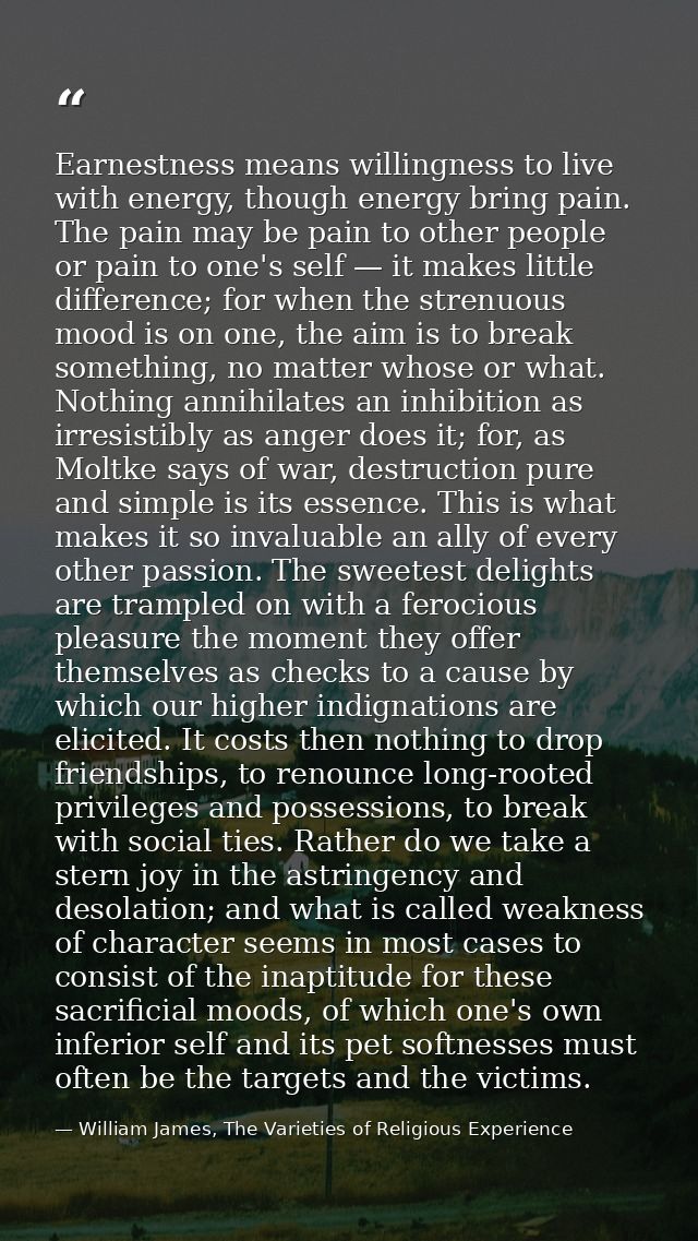 Earnestness means willingness to live with energy, though energy bring pain. The pain may be pain to other people or pai — William James, The Varieties of Religious Experience