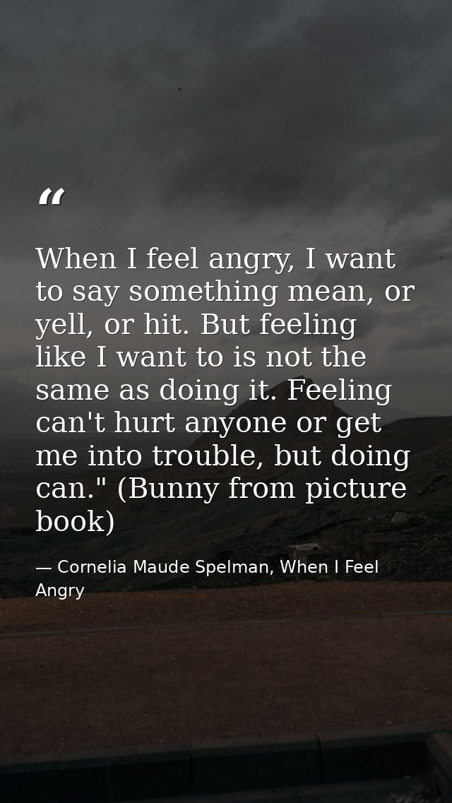 When I feel angry, I want to say something mean, or yell, or hit. But feeling like I want to is not the same as doing it — Cornelia Maude Spelman, When I Feel Angry