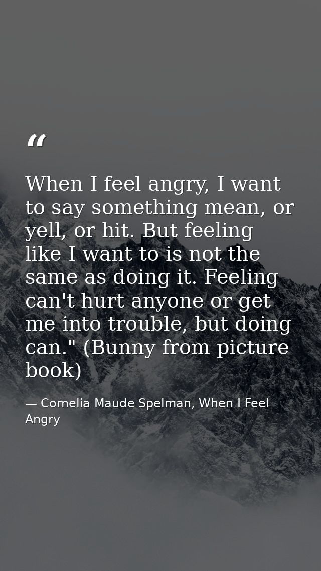 When I feel angry, I want to say something mean, or yell, or hit. But feeling like I want to is not the same as doing it — Cornelia Maude Spelman, When I Feel Angry