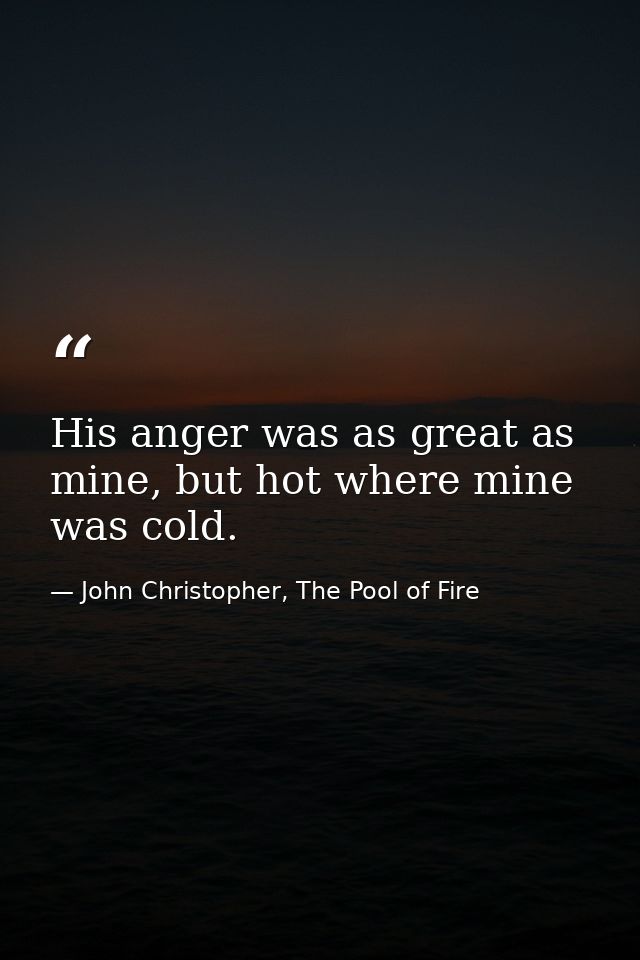 His anger was as great as mine, but hot where mine was cold. — John Christopher, The Pool of Fire