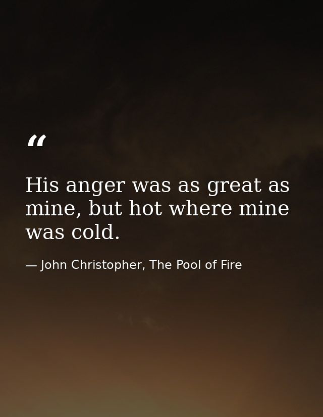 His anger was as great as mine, but hot where mine was cold. — John Christopher, The Pool of Fire