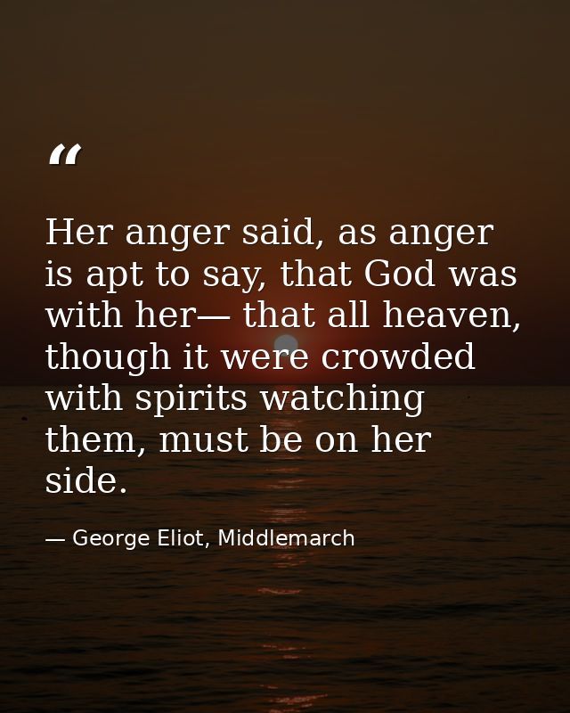 Her anger said, as anger is apt to say, that God was with her— that all heaven, though it were crowded with spirits watc — George Eliot, Middlemarch