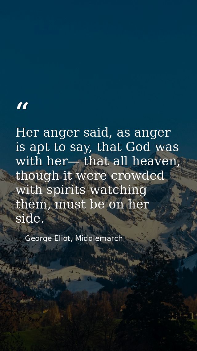 Her anger said, as anger is apt to say, that God was with her— that all heaven, though it were crowded with spirits watc — George Eliot, Middlemarch