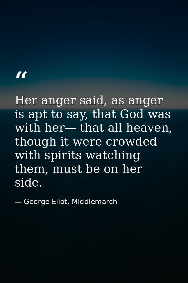 Her anger said, as anger is apt to say, that God was with her— that all heaven, though it were crowded with spirits watc — George Eliot, Middlemarch
