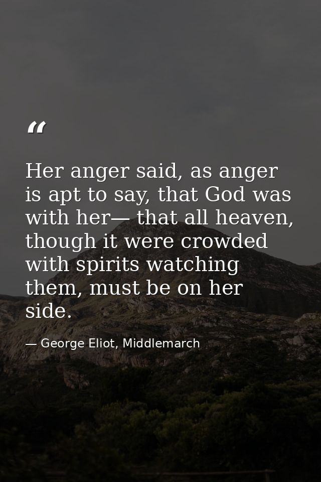 Her anger said, as anger is apt to say, that God was with her— that all heaven, though it were crowded with spirits watc — George Eliot, Middlemarch
