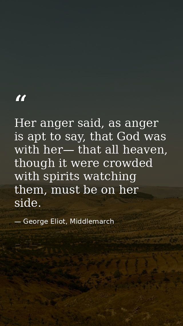 Her anger said, as anger is apt to say, that God was with her— that all heaven, though it were crowded with spirits watc — George Eliot, Middlemarch