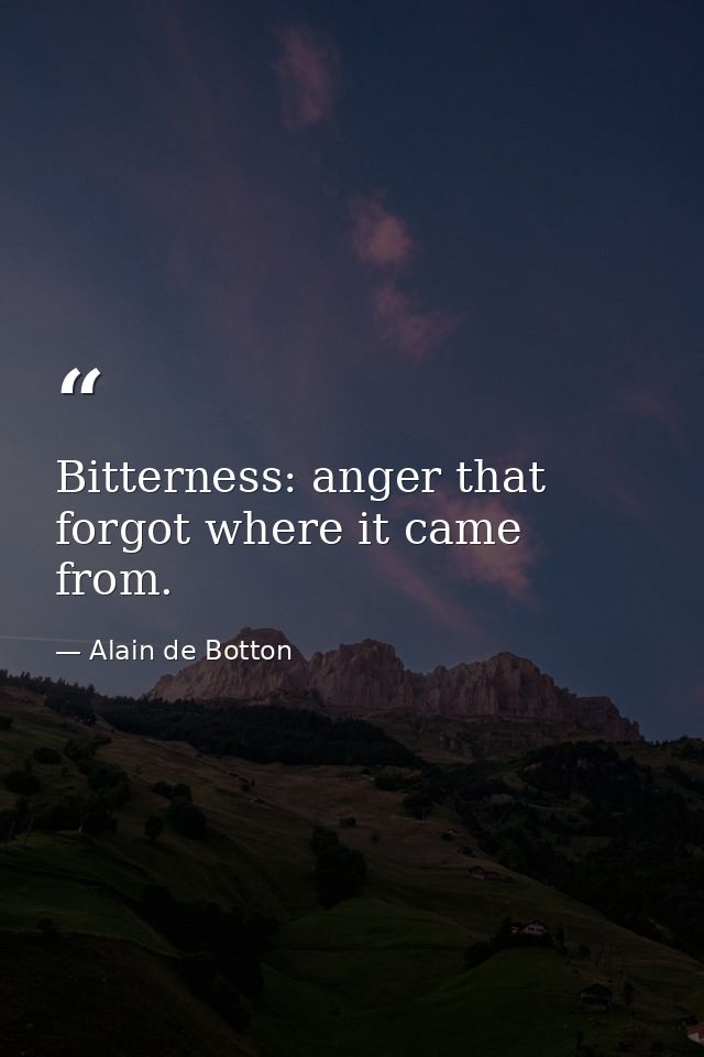 Bitterness: anger that forgot where it came from. — Alain de Botton
