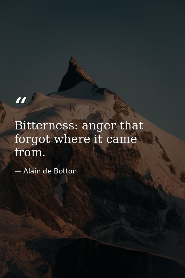 Bitterness: anger that forgot where it came from. — Alain de Botton