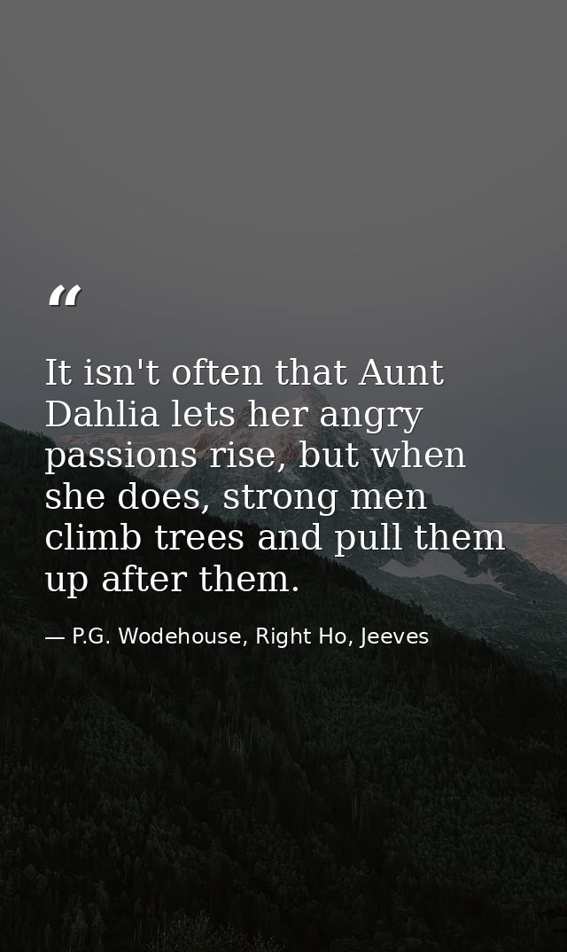 It isn't often that Aunt Dahlia lets her angry passions rise, but when she does, strong men climb trees and pull them up — P.G. Wodehouse, Right Ho, Jeeves