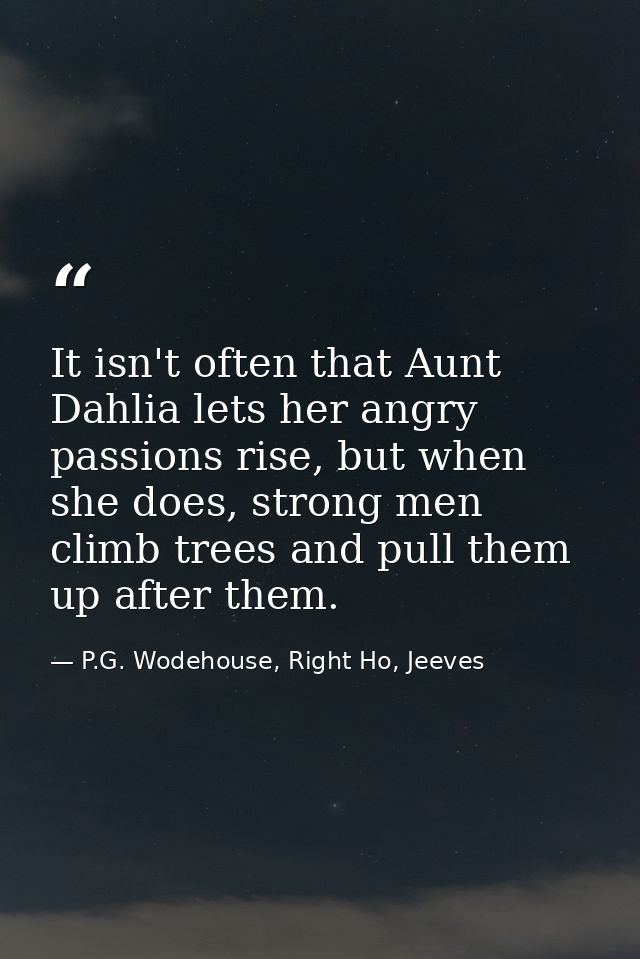 It isn't often that Aunt Dahlia lets her angry passions rise, but when she does, strong men climb trees and pull them up — P.G. Wodehouse, Right Ho, Jeeves