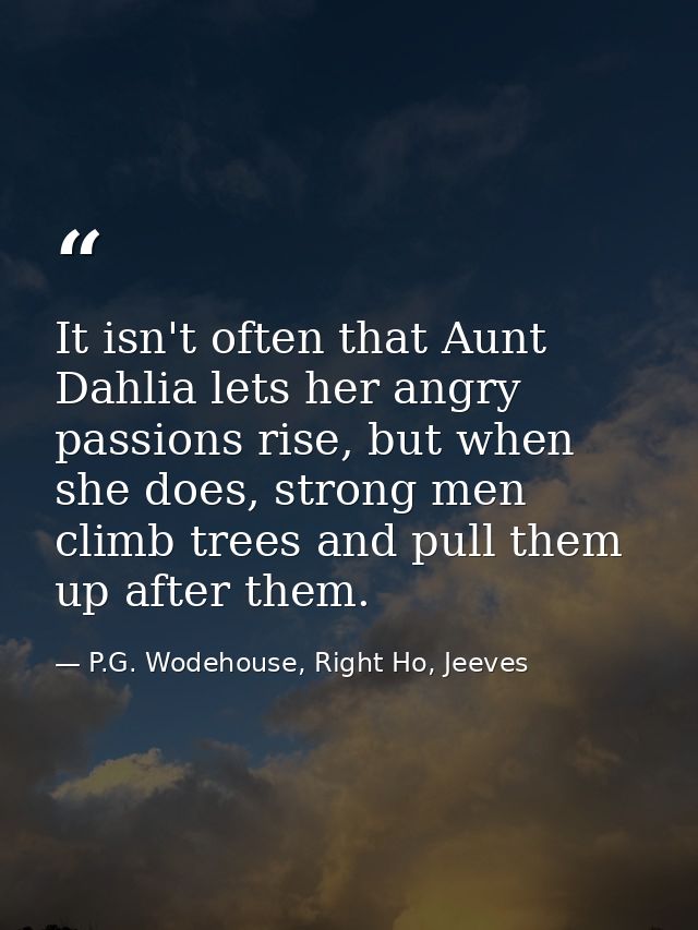 It isn't often that Aunt Dahlia lets her angry passions rise, but when she does, strong men climb trees and pull them up — P.G. Wodehouse, Right Ho, Jeeves