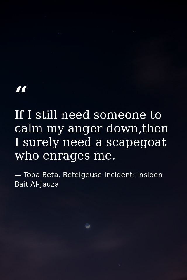 If I still need someone to calm my anger down,then I surely need a scapegoat who enrages me. — Toba Beta, Betelgeuse Incident: Insiden Bait Al-Jauza