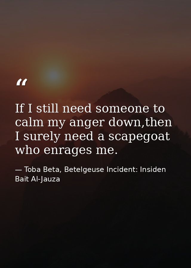 If I still need someone to calm my anger down,then I surely need a scapegoat who enrages me. — Toba Beta, Betelgeuse Incident: Insiden Bait Al-Jauza