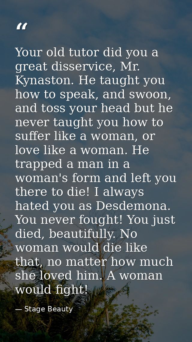 Your old tutor did you a great disservice, Mr. Kynaston. He taught you how to speak, and swoon, and toss your head but h — Stage Beauty