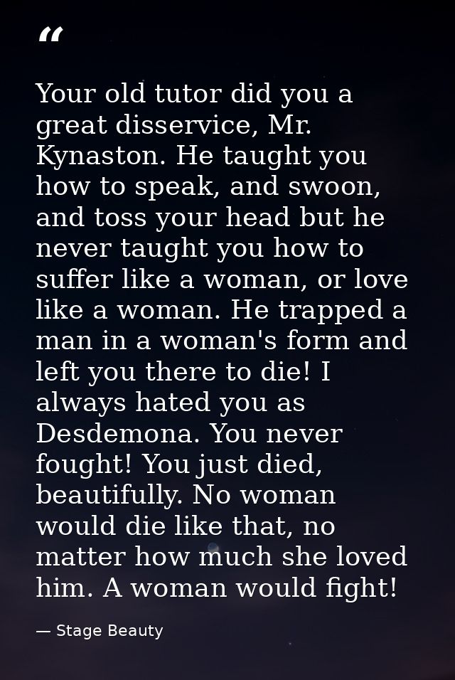 Your old tutor did you a great disservice, Mr. Kynaston. He taught you how to speak, and swoon, and toss your head but h — Stage Beauty