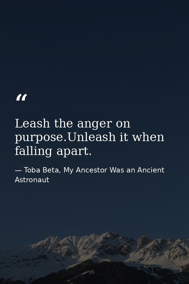 Leash the anger on purpose.Unleash it when falling apart. — Toba Beta, My Ancestor Was an Ancient Astronaut