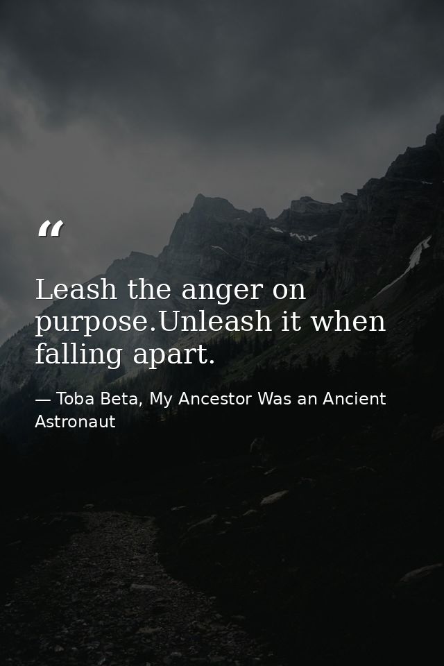 Leash the anger on purpose.Unleash it when falling apart. — Toba Beta, My Ancestor Was an Ancient Astronaut