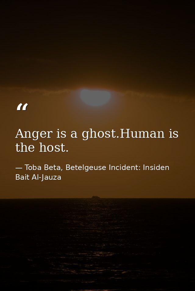 Anger is a ghost.Human is the host. — Toba Beta, Betelgeuse Incident: Insiden Bait Al-Jauza